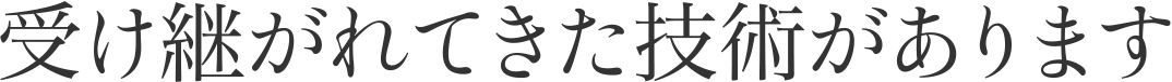 受け継がれてきた技術があります